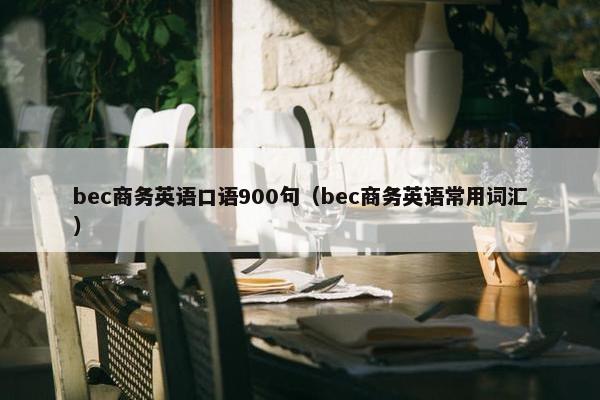 bec商务英语口语900句（bec商务英语常用词汇）