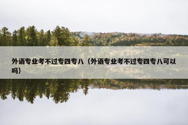 外语专业考不过专四专八（外语专业考不过专四专八可以吗）