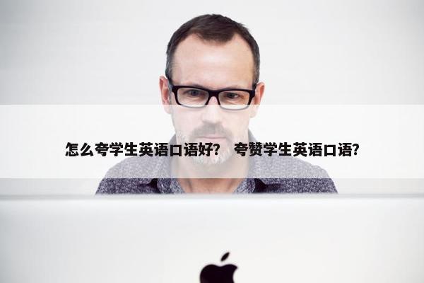 怎么夸学生英语口语好？ 夸赞学生英语口语？