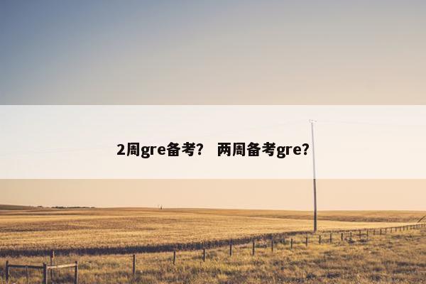 2周gre备考？ 两周备考gre？