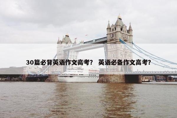 30篇必背英语作文高考？ 英语必备作文高考？