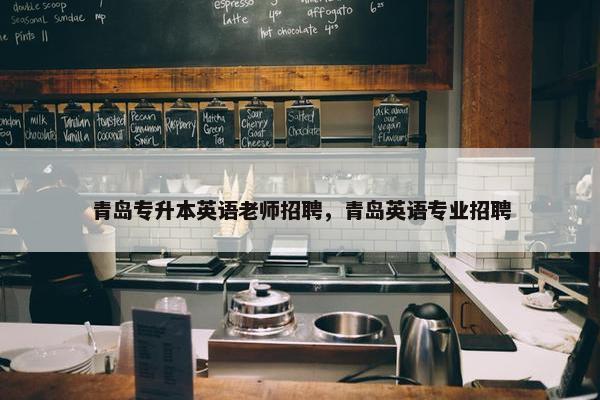 青岛专升本英语老师招聘，青岛英语专业招聘