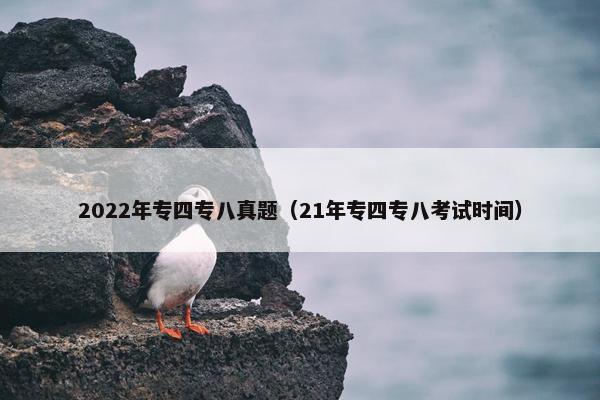 2022年专四专八真题（21年专四专八考试时间）