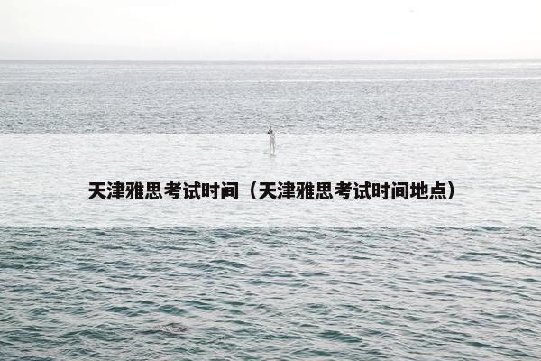 天津雅思考试时间（天津雅思考试时间地点）