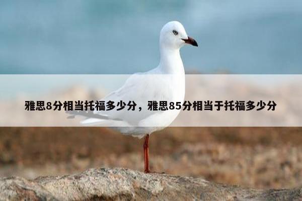 雅思8分相当托福多少分，雅思85分相当于托福多少分