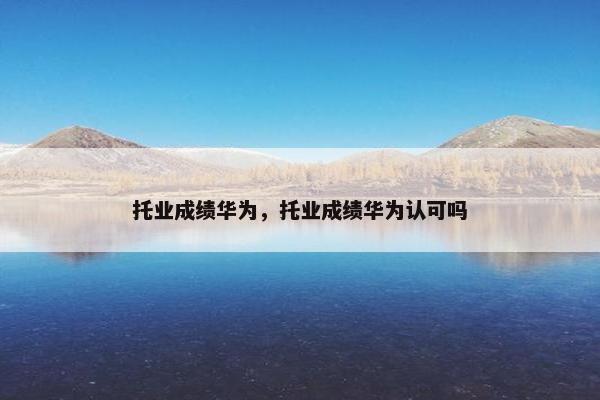 托业成绩华为，托业成绩华为认可吗