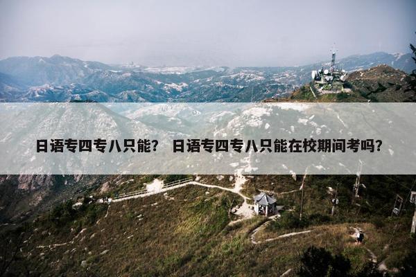 日语专四专八只能？ 日语专四专八只能在校期间考吗？