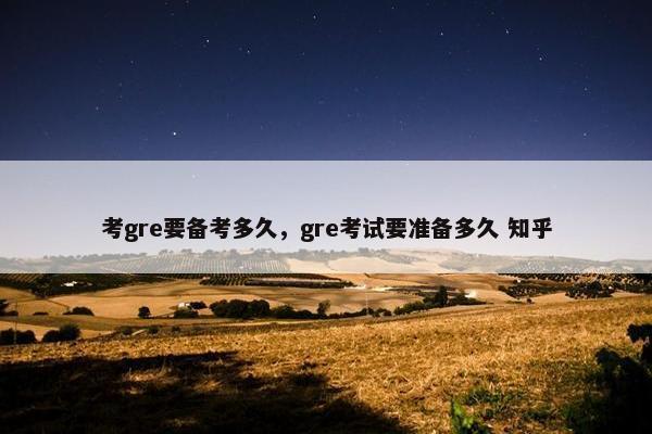 考gre要备考多久，gre考试要准备多久 知乎