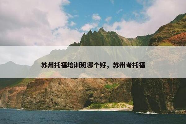 苏州托福培训班哪个好，苏州考托福