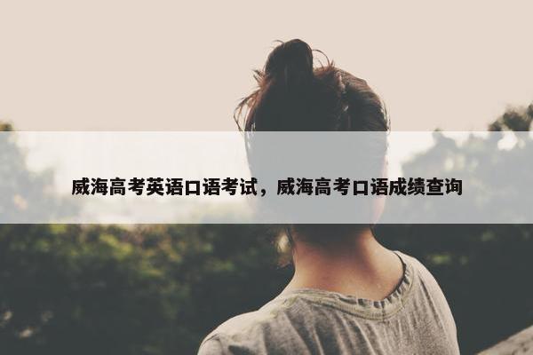 威海高考英语口语考试，威海高考口语成绩查询