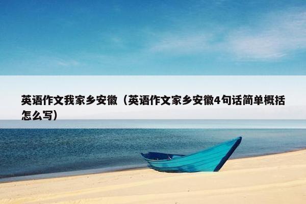 英语作文我家乡安徽（英语作文家乡安徽4句话简单概括怎么写）