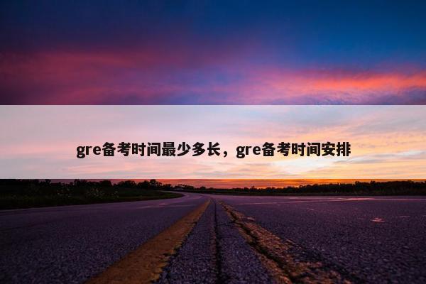 gre备考时间最少多长，gre备考时间安排