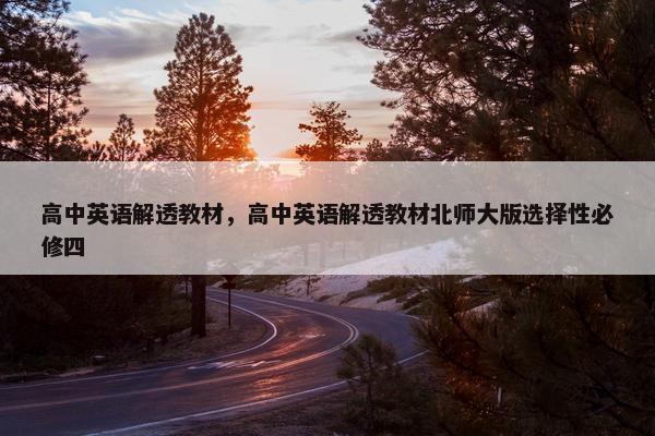 高中英语解透教材，高中英语解透教材北师大版选择性必修四