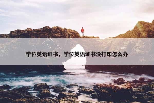 学位英语证书，学位英语证书没打印怎么办