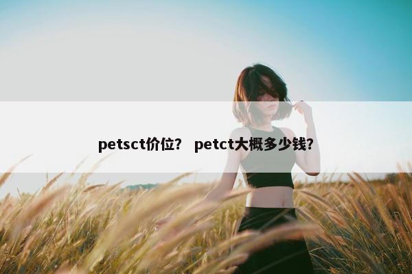 petsct价位？ petct大概多少钱？