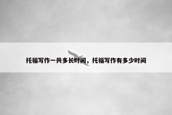 托福写作一共多长时间，托福写作有多少时间