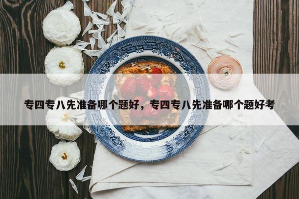 专四专八先准备哪个题好，专四专八先准备哪个题好考