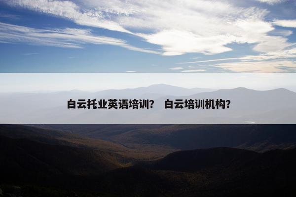 白云托业英语培训？ 白云培训机构？