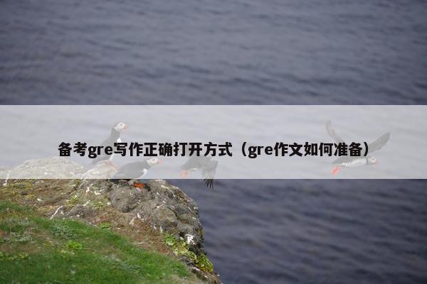 备考gre写作正确打开方式（gre作文如何准备）