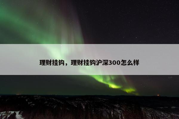理财挂钩，理财挂钩沪深300怎么样