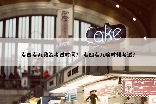 专四专八教资考试时间？ 专四专八啥时候考试？