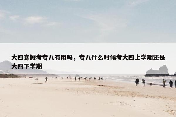 大四寒假考专八有用吗，专八什么时候考大四上学期还是大四下学期