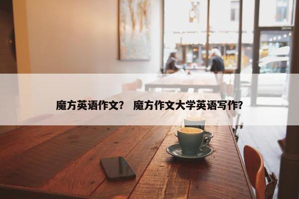魔方英语作文？ 魔方作文大学英语写作？