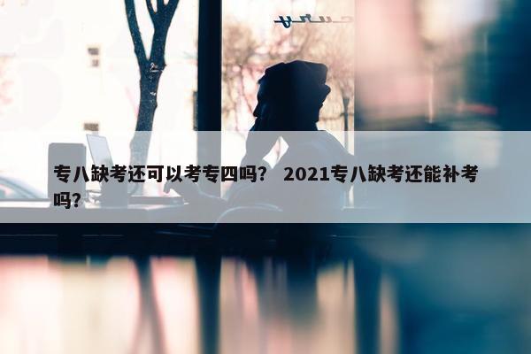 专八缺考还可以考专四吗？ 2021专八缺考还能补考吗？