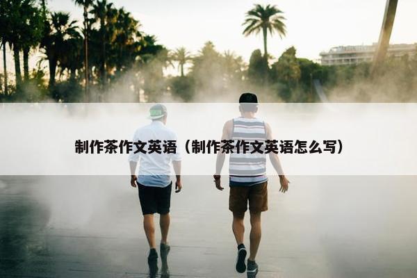 制作茶作文英语（制作茶作文英语怎么写）