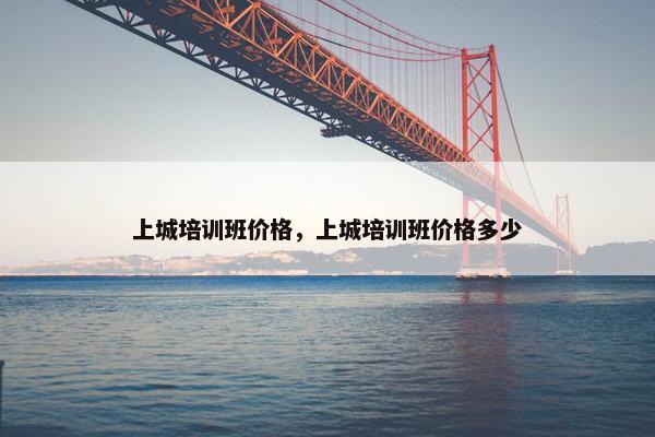 上城培训班价格，上城培训班价格多少