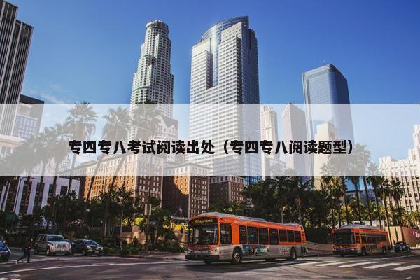 专四专八考试阅读出处（专四专八阅读题型）