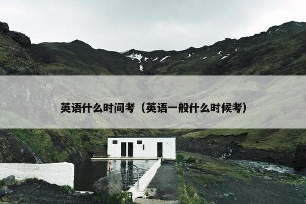 英语什么时间考（英语一般什么时候考）