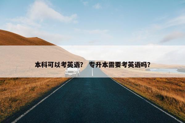 本科可以考英语？ 专升本需要考英语吗？