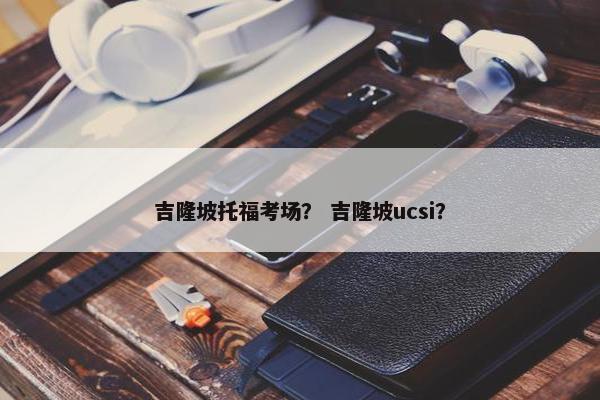 吉隆坡托福考场？ 吉隆坡ucsi？