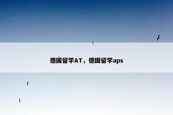 德国留学AT，德国留学aps