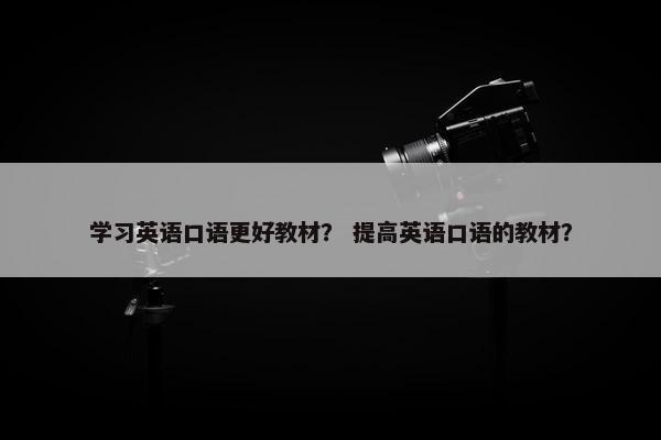 学习英语口语更好教材？ 提高英语口语的教材？
