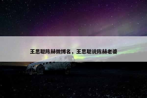 王思聪陈赫微博名，王思聪说陈赫老婆