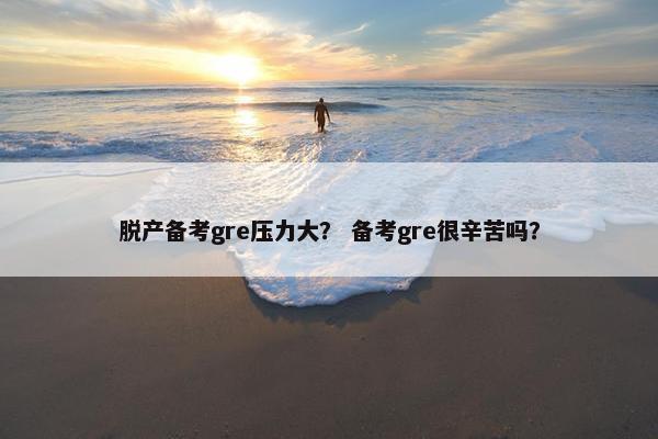 脱产备考gre压力大？ 备考gre很辛苦吗？