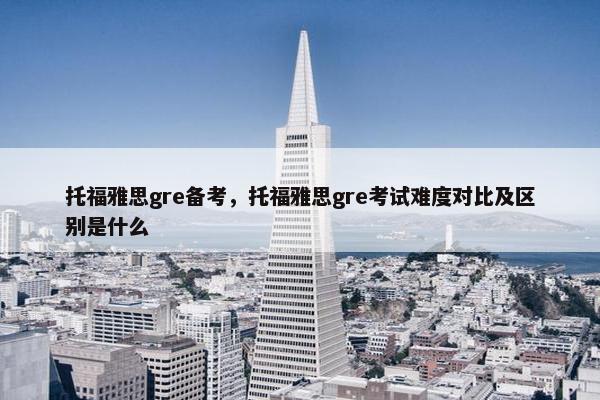 托福雅思gre备考，托福雅思gre考试难度对比及区别是什么