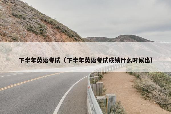 下半年英语考试（下半年英语考试成绩什么时候出）