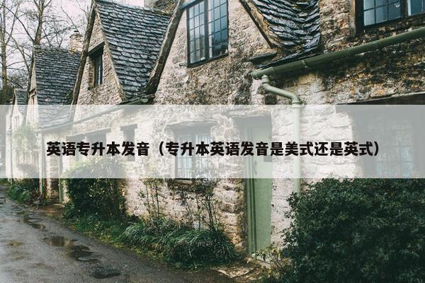英语专升本发音（专升本英语发音是美式还是英式）