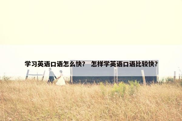 学习英语口语怎么快？ 怎样学英语口语比较快？