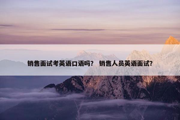 销售面试考英语口语吗？ 销售人员英语面试？