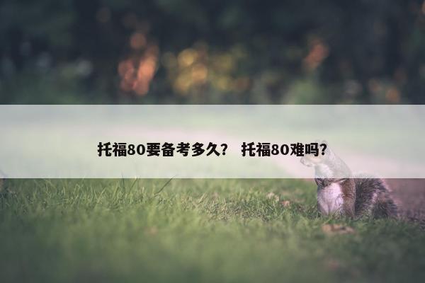 托福80要备考多久？ 托福80难吗？