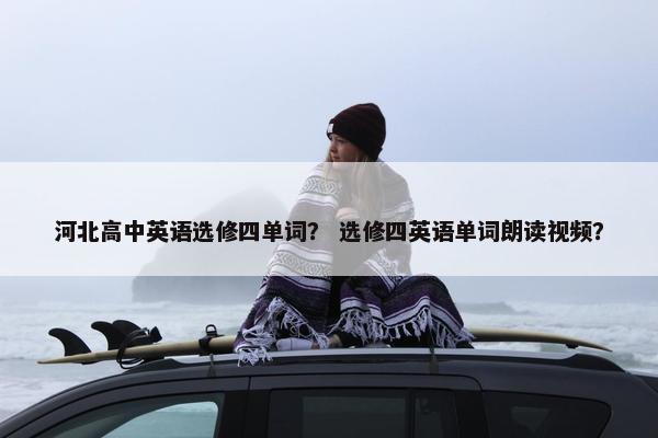 河北高中英语选修四单词？ 选修四英语单词朗读视频？