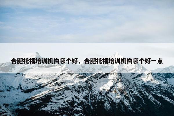 合肥托福培训机构哪个好，合肥托福培训机构哪个好一点