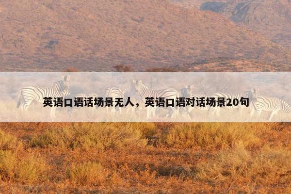 英语口语话场景无人，英语口语对话场景20句