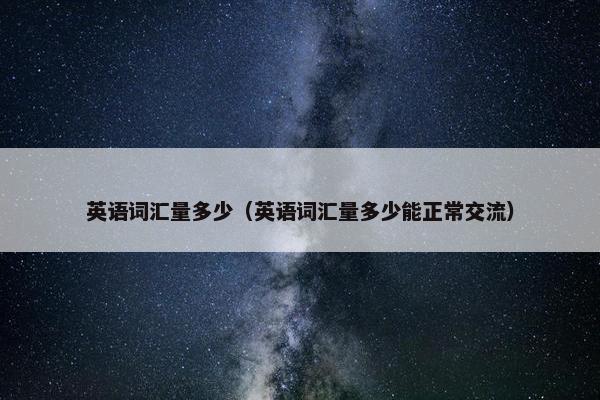 英语词汇量多少（英语词汇量多少能正常交流）