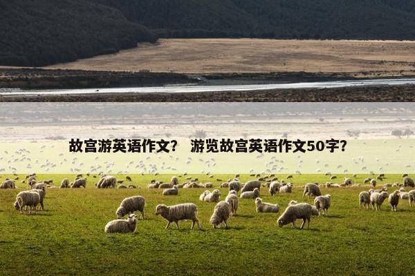 故宫游英语作文？ 游览故宫英语作文50字？