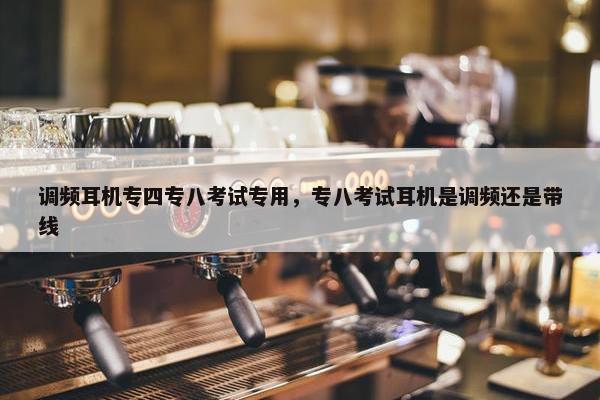 调频耳机专四专八考试专用，专八考试耳机是调频还是带线